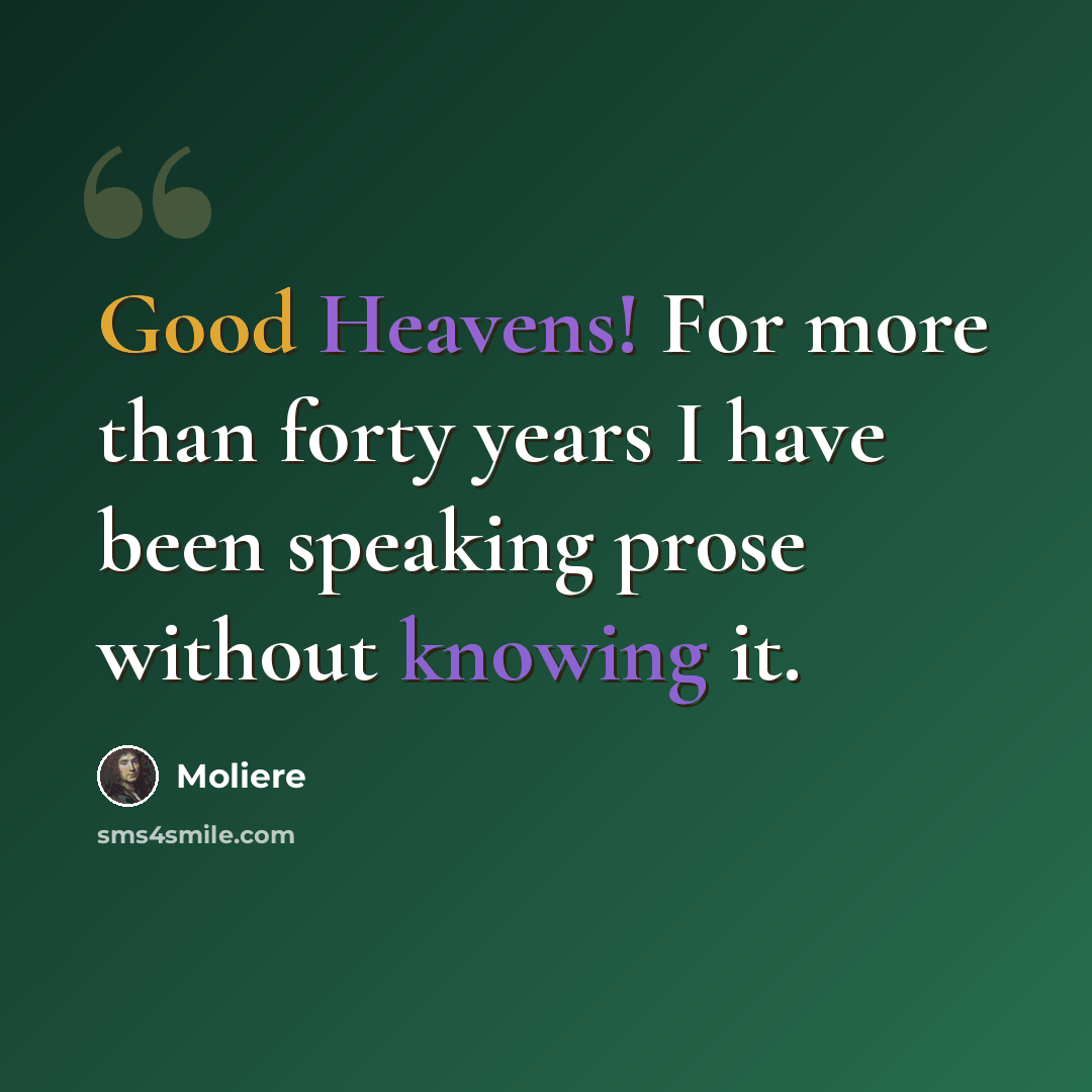 “Good Heavens! For more than forty years I have been speaking prose without knowing it.” quote by Moliere