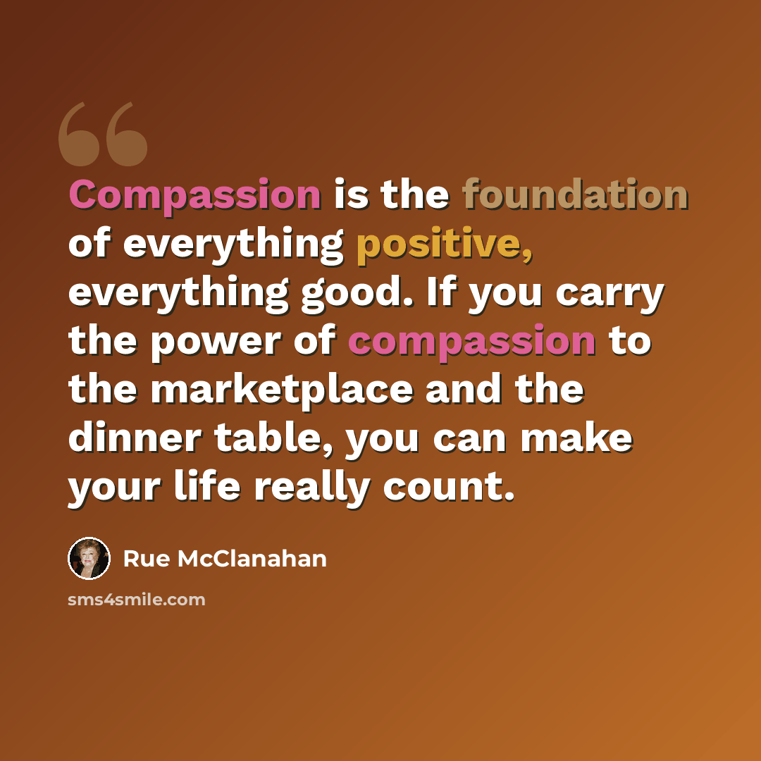 “Compassion is the foundation of everything positive, everything good. If you carry the power of compassion to the marketplace and the dinner table, you can make your life really count.” quote by Rue McClanahan