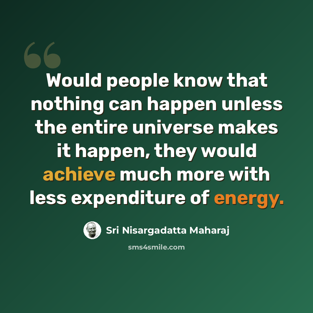 “Would people know that nothing can happen unless the entire universe makes it happen, they would achieve much more with less expenditure of energy.” quote by Sri Nisargadatta Maharaj