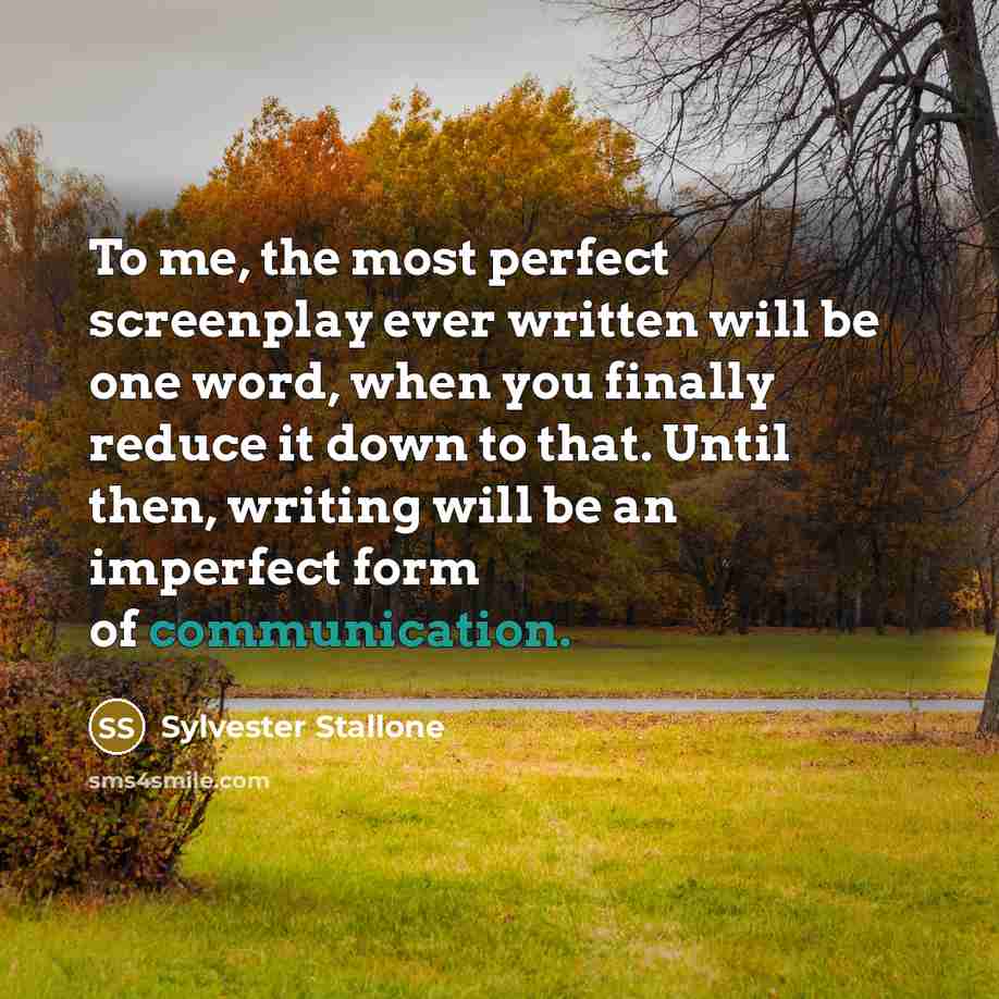 “To me, the most perfect screenplay ever written will be one word, when you finally reduce it down to that. Until then, writing will be an imperfect form of communication.” quote by Sylvester Stallone