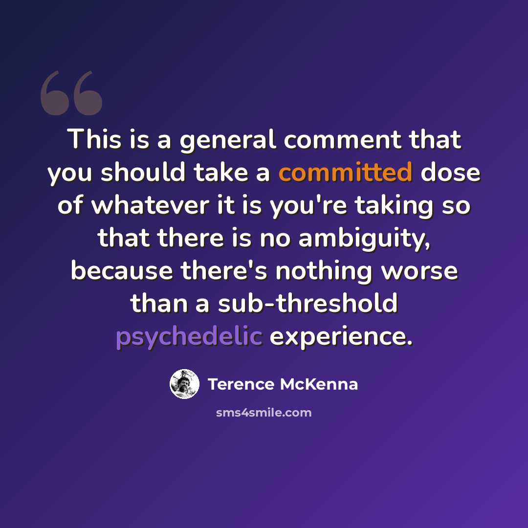 “This is a general comment that you should take a committed dose of whatever it is you're taking so that there is no ambiguity, because there's nothing worse than a sub-threshold psychedelic experience.” quote by Terence McKenna