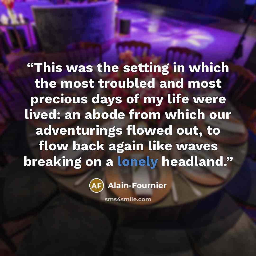 “This was the setting in which the most troubled and most precious days of my life were lived: an abode from which our adventurings flowed out, to flow back again like waves breaking on a lonely headland.” quote by Alain-Fournier