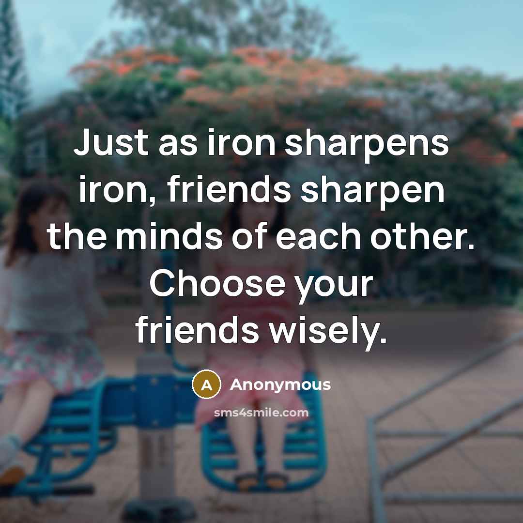 “Just as iron sharpens iron, friends sharpen the minds of each other. Choose your friends wisely.” quote by Anonymous