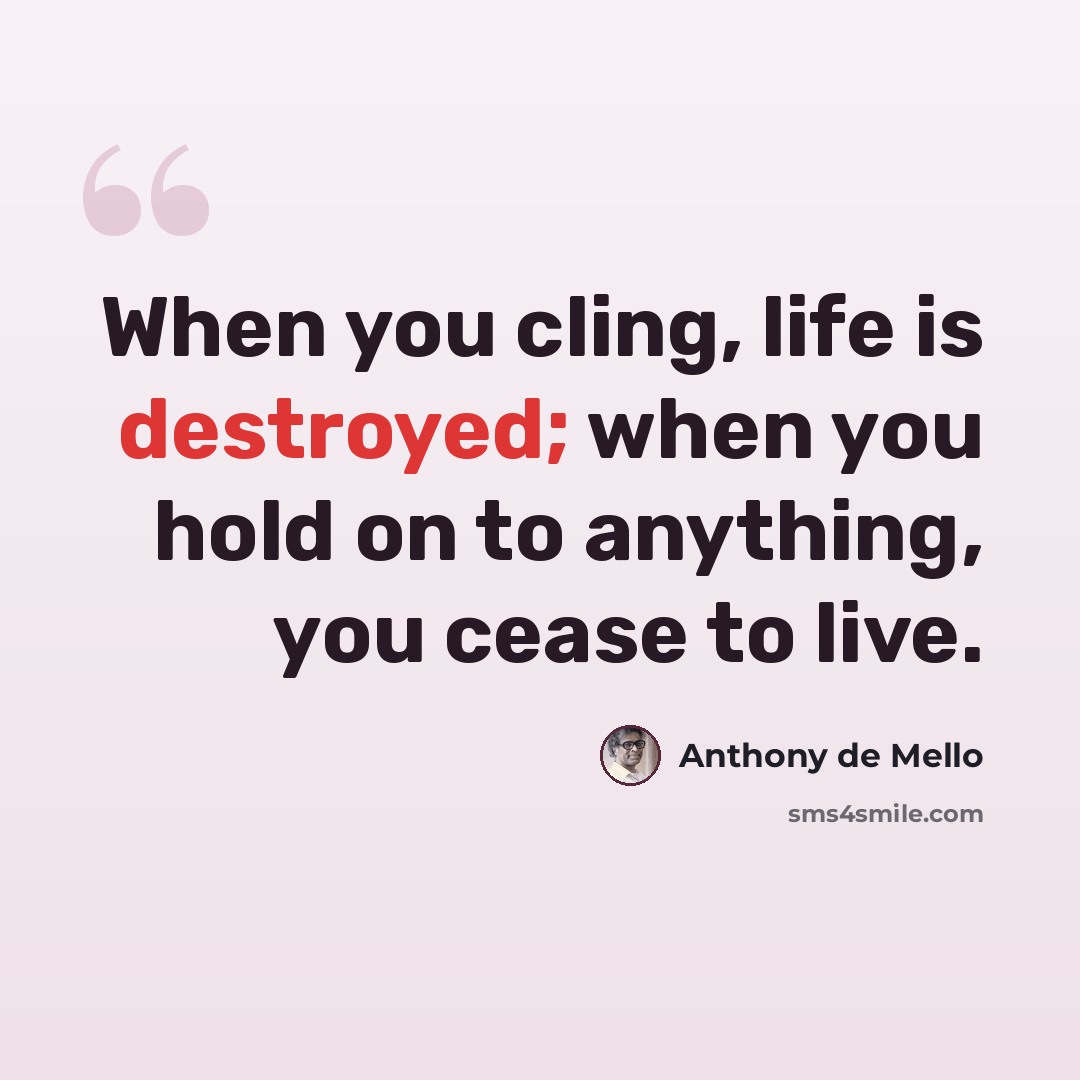 “When you cling, life is destroyed; when you hold on to anything, you cease to live.” quote by Anthony de Mello
