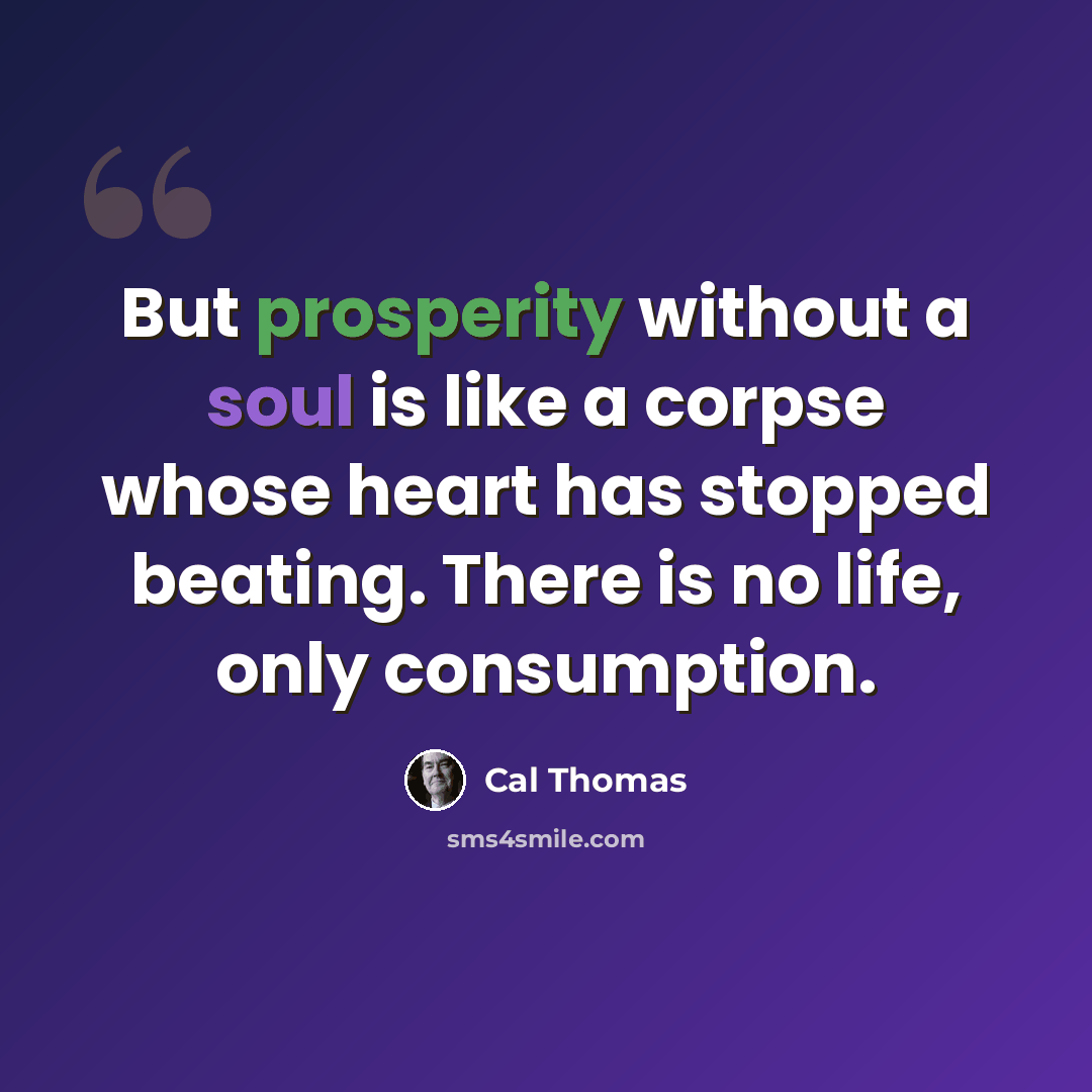 “But prosperity without a soul is like a corpse whose heart has stopped beating. There is no life, only consumption.” quote by Cal Thomas