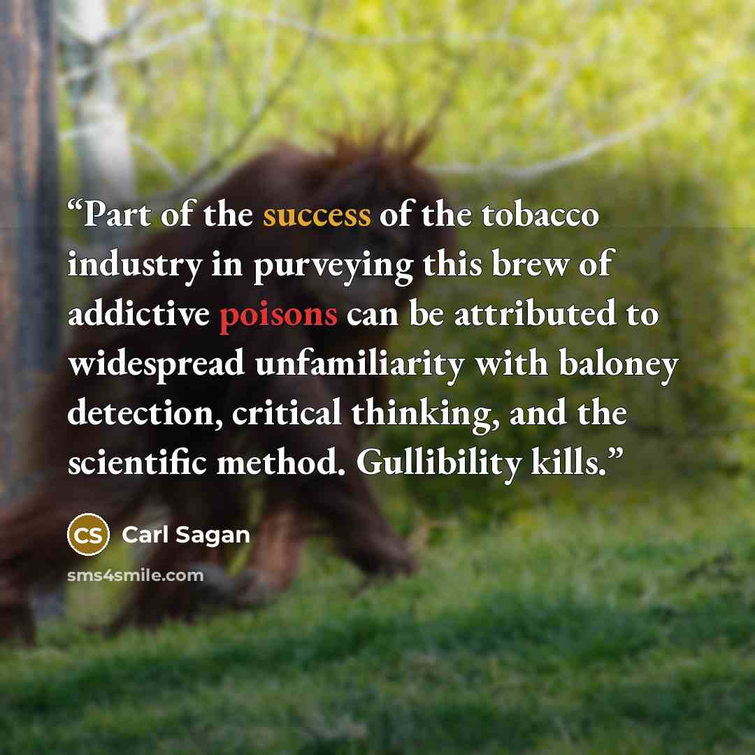 “Part of the success of the tobacco industry in purveying this brew of addictive poisons can be attributed to widespread unfamiliarity with baloney detection, critical thinking, and the scientific method. Gullibility kills.” quote by Carl Sagan