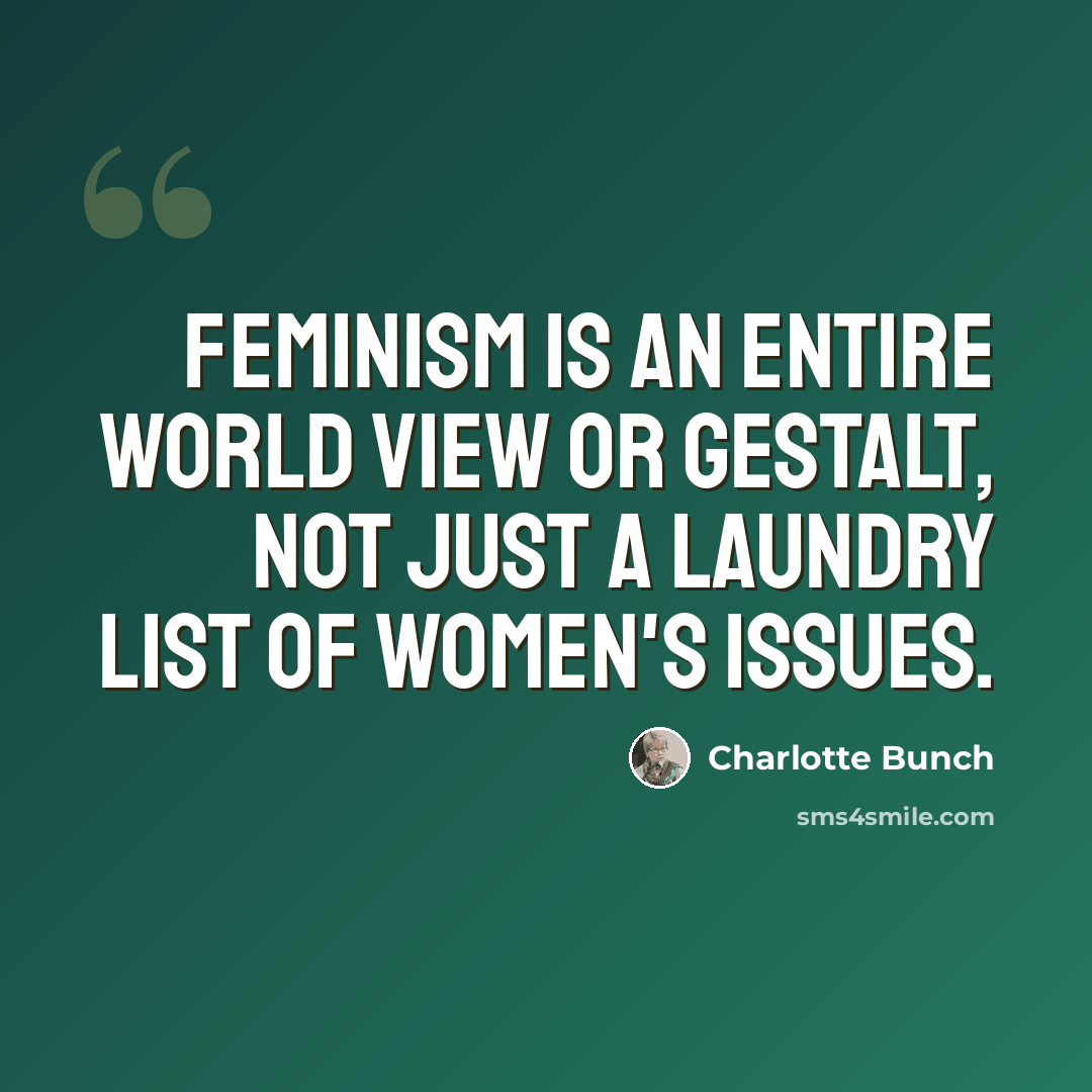 “Feminism is an entire world view or gestalt, not just a laundry list of women's issues.” quote by Charlotte Bunch