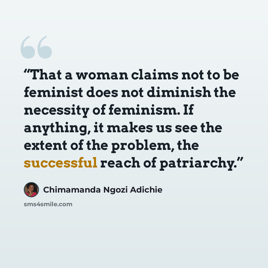 “That a woman claims not to be feminist does not diminish the necessity of feminism. If anything, it makes us see the extent of the problem, the successful reach of patriarchy.” quote by Chimamanda Ngozi Adichie
