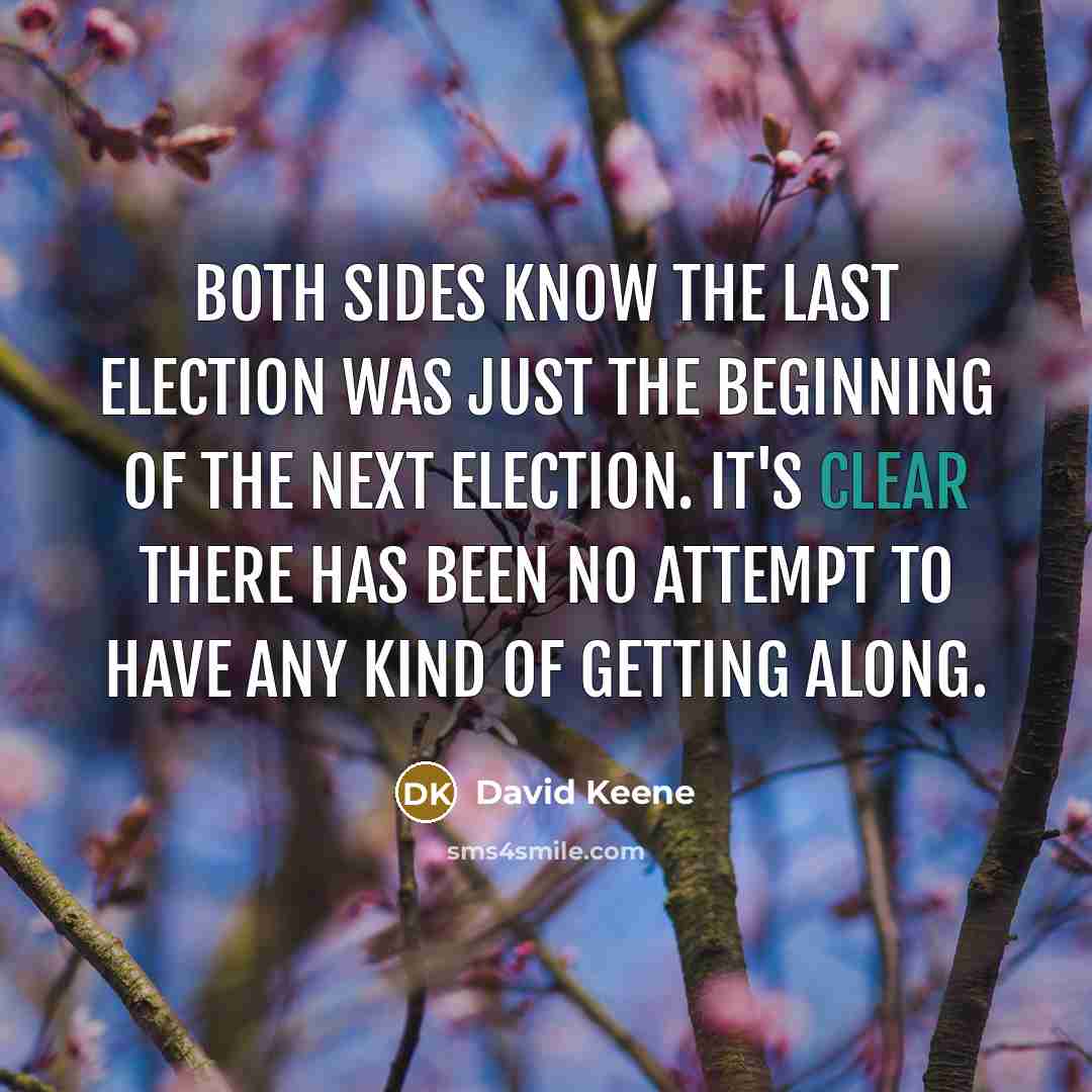 “Both sides know the last election was just the beginning of the next election. It's clear there has been no attempt to have any kind of getting along.” quote by David Keene