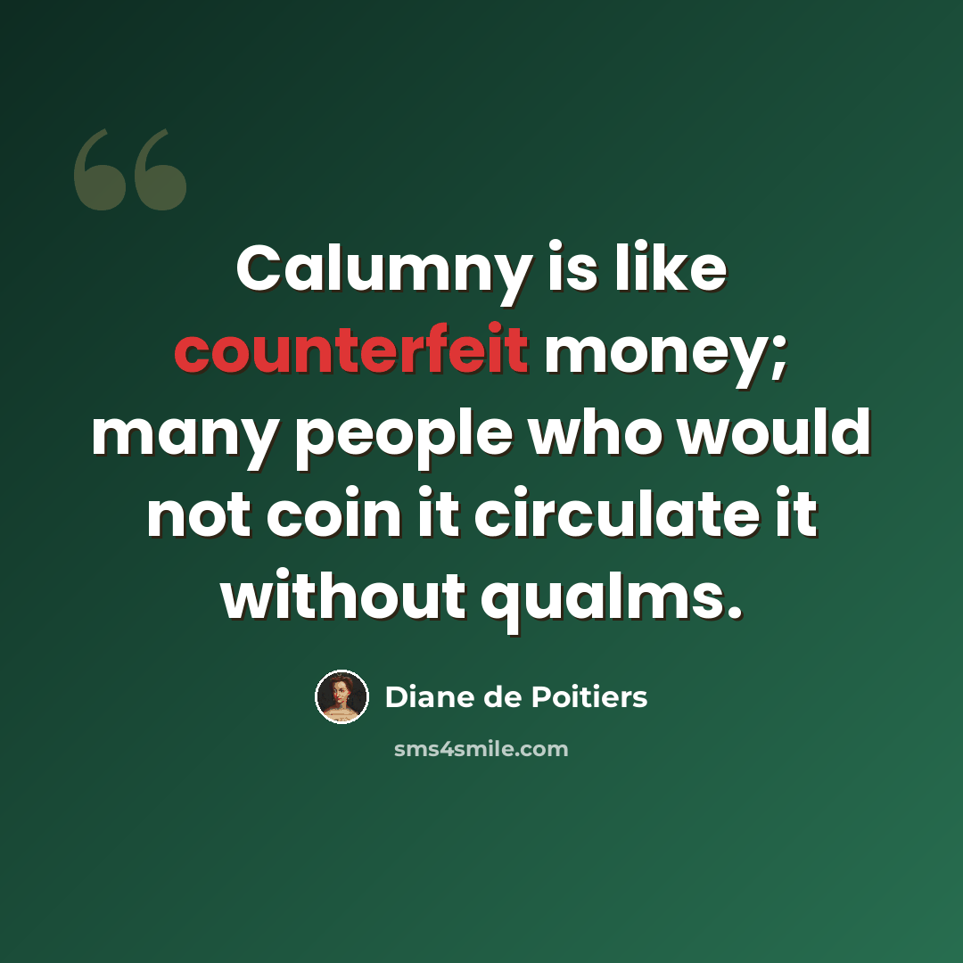 “Calumny is like counterfeit money; many people who would not coin it circulate it without qualms.” quote by Diane de Poitiers