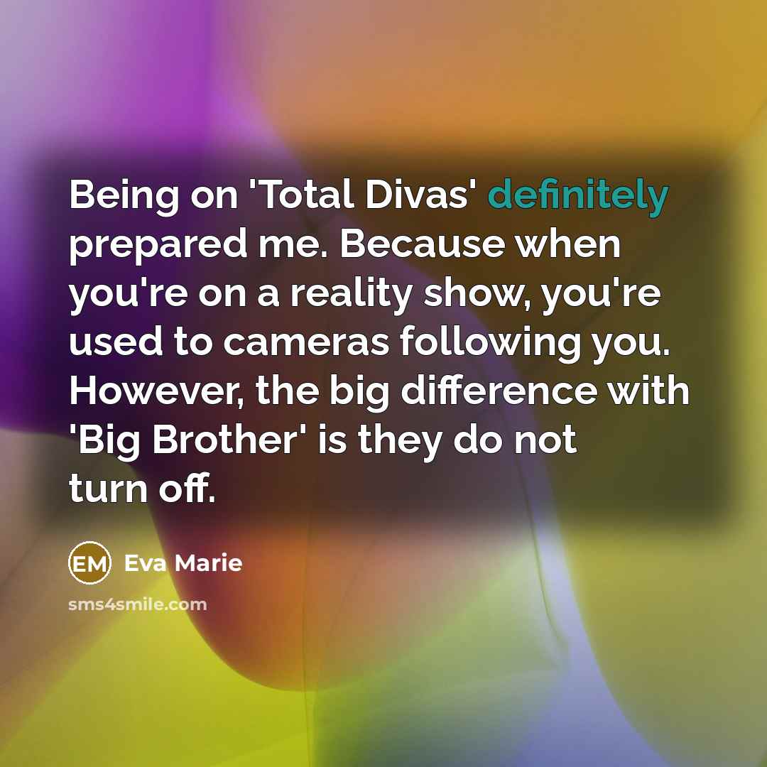 “Being on 'Total Divas' definitely prepared me. Because when you're on a reality show, you're used to cameras following you. However, the big difference with 'Big Brother' is they do not turn off.” quote by Eva Marie
