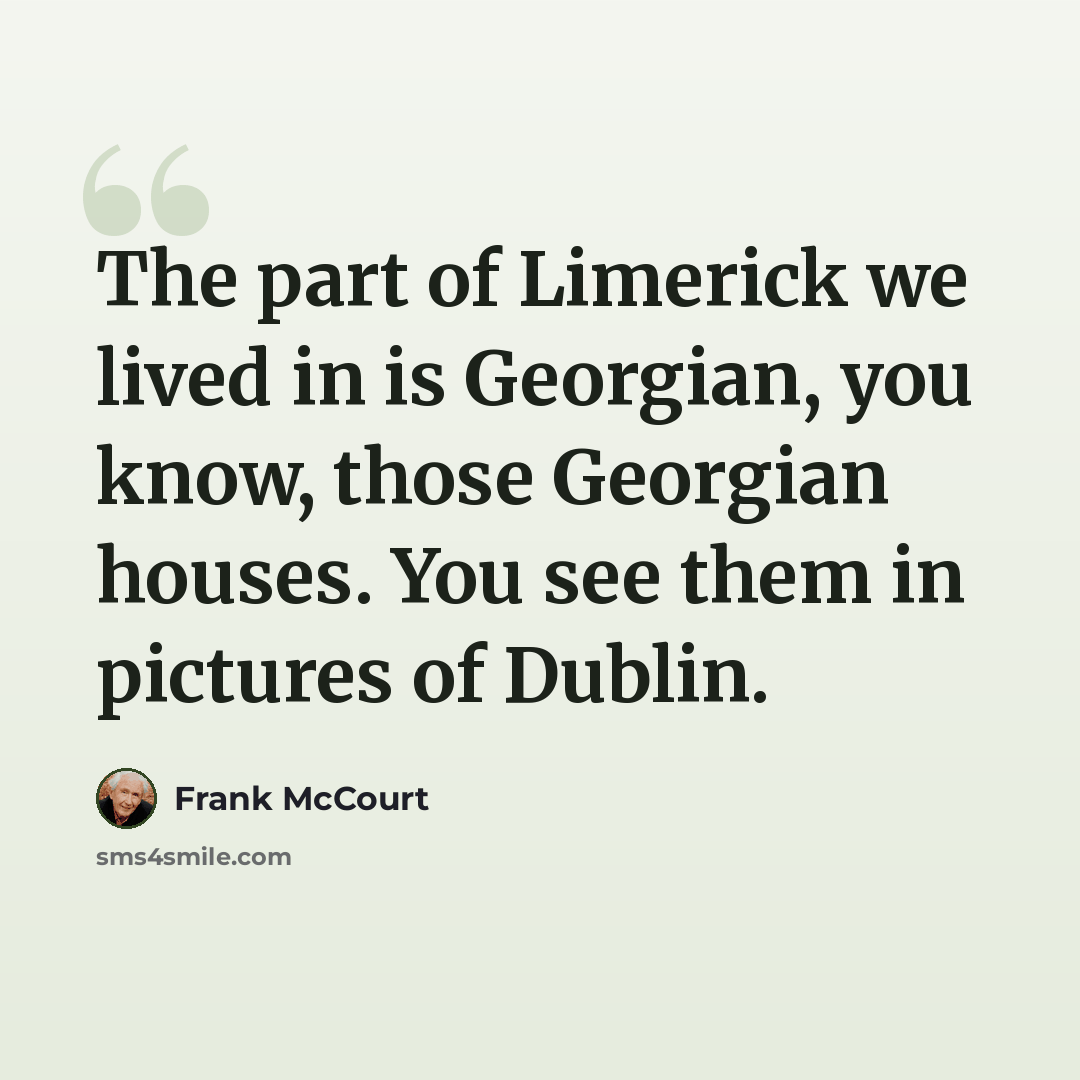 “The part of Limerick we lived in is Georgian, you know, those Georgian houses. You see them in pictures of Dublin.” quote by Frank McCourt