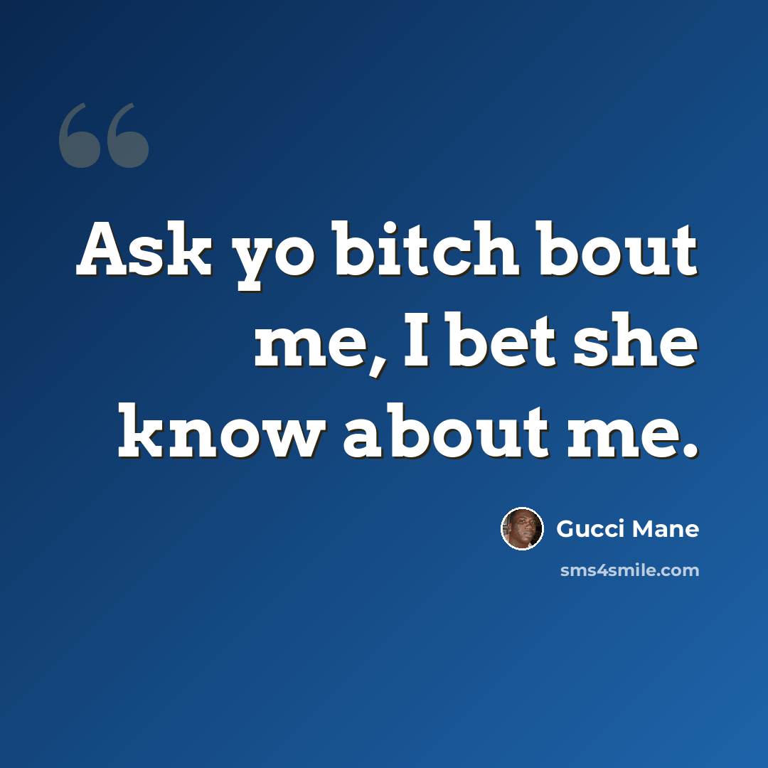“Ask yo bitch bout me, I bet she know about me.” quote by Gucci Mane
