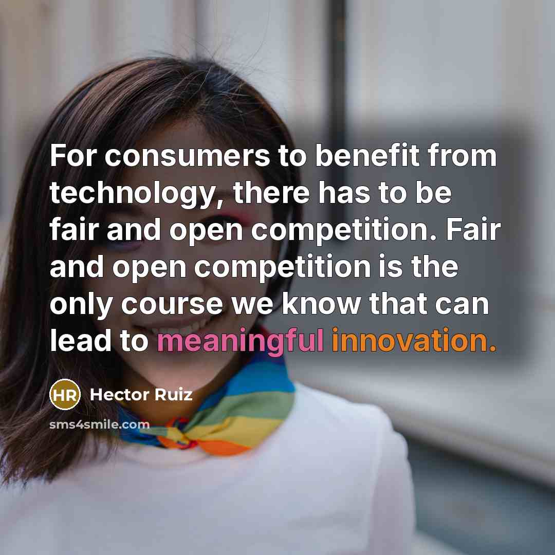 “For consumers to benefit from technology, there has to be fair and open competition. Fair and open competition is the only course we know that can lead to meaningful innovation.” quote by Hector Ruiz