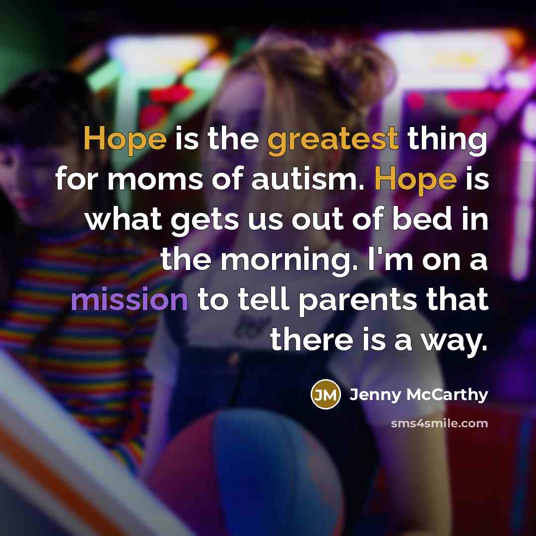 “Hope is the greatest thing for moms of autism. Hope is what gets us out of bed in the morning. I'm on a mission to tell parents that there is a way.” quote by Jenny McCarthy