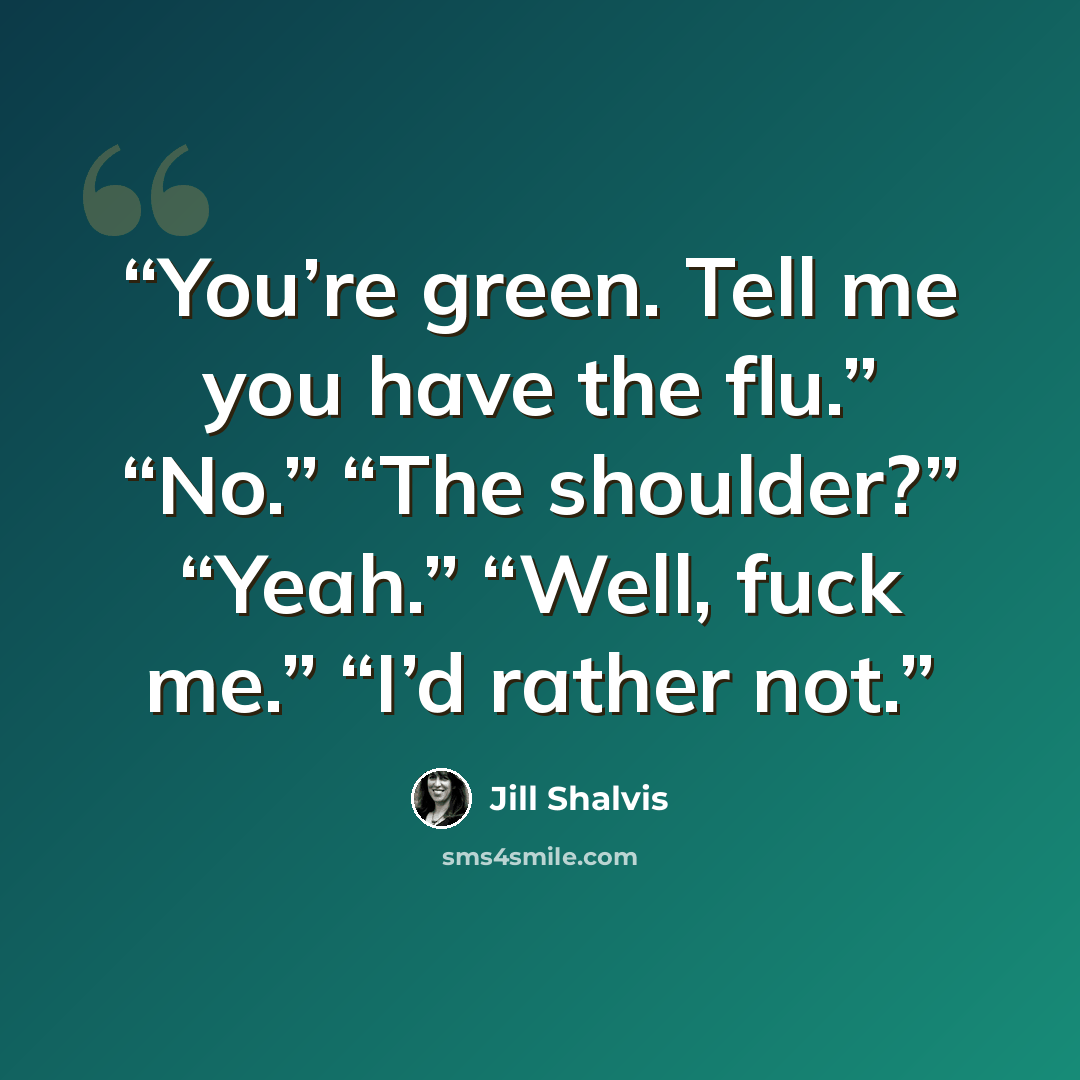 “You’re green. Tell me you have the flu.” “No.” “The shoulder?” “Yeah.” “Well, fuck me.” “I’d rather not.” quote by Jill Shalvis