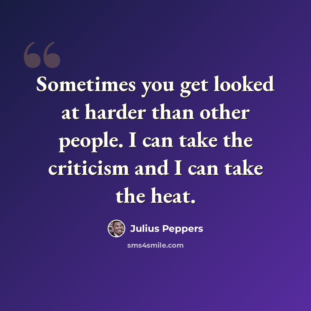 “Sometimes you get looked at harder than other people. I can take the criticism and I can take the heat.” quote by Julius Peppers