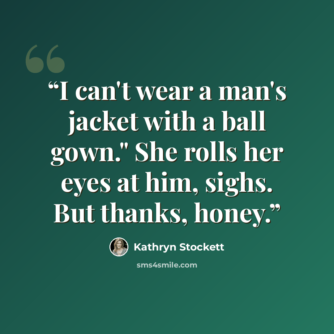 “I can't wear a man's jacket with a ball gown." She rolls her eyes at him, sighs. But thanks, honey.” quote by Kathryn Stockett