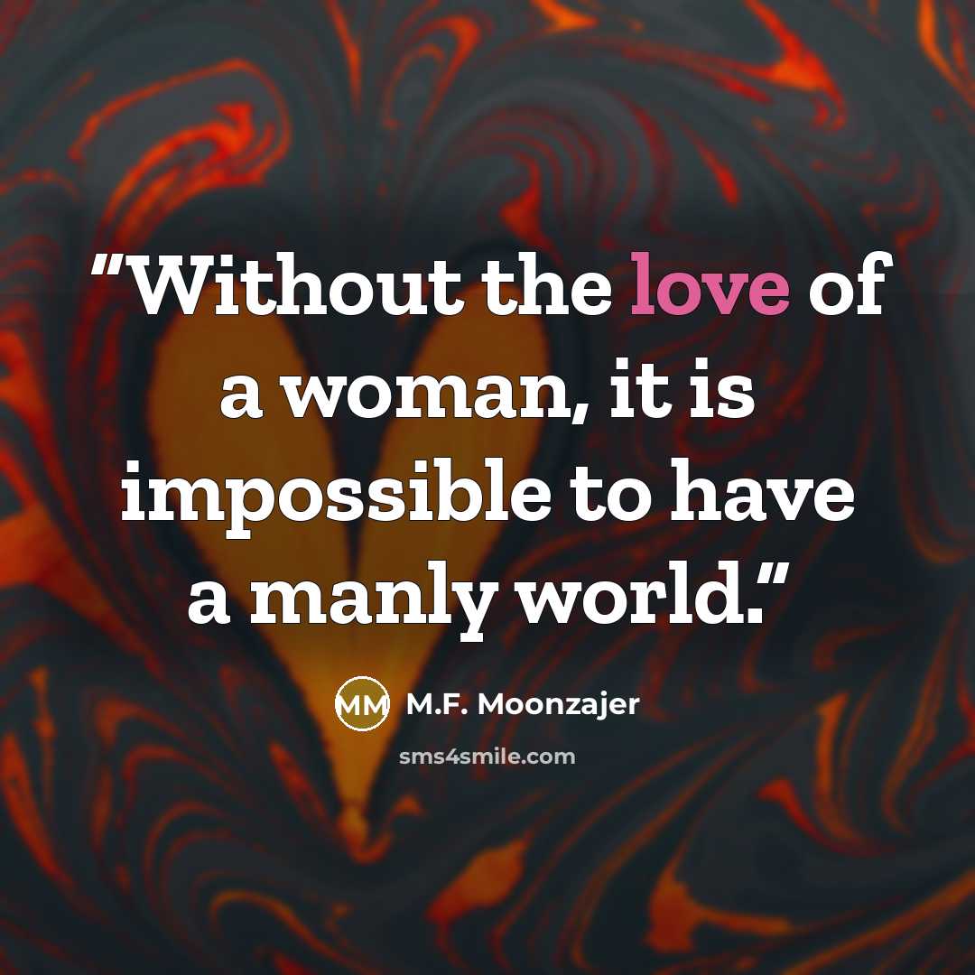 “Without the love of a woman, it is impossible to have a manly world.” quote by M.F. Moonzajer