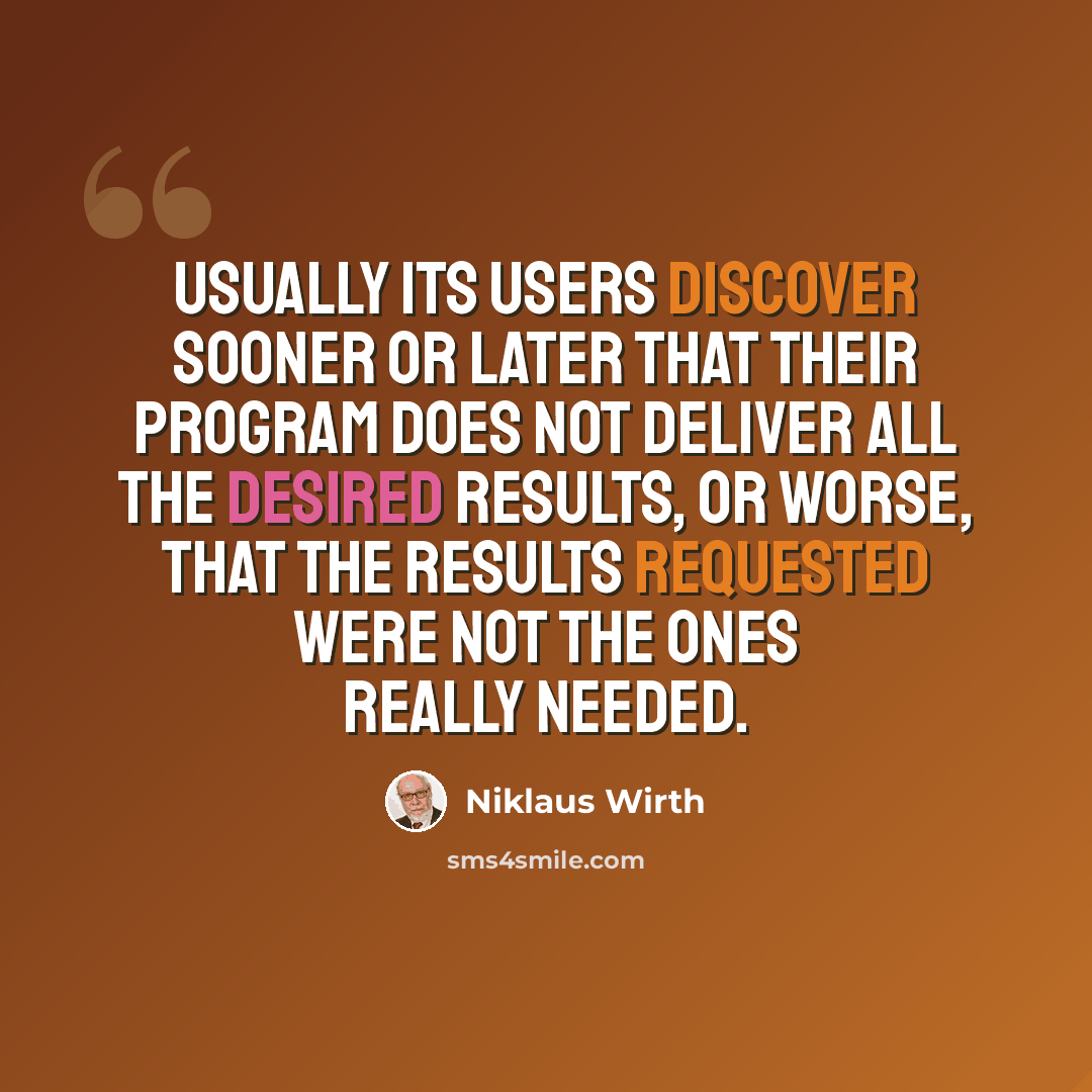 “Usually its users discover sooner or later that their program does not deliver all the desired results, or worse, that the results requested were not the ones really needed.” quote by Niklaus Wirth
