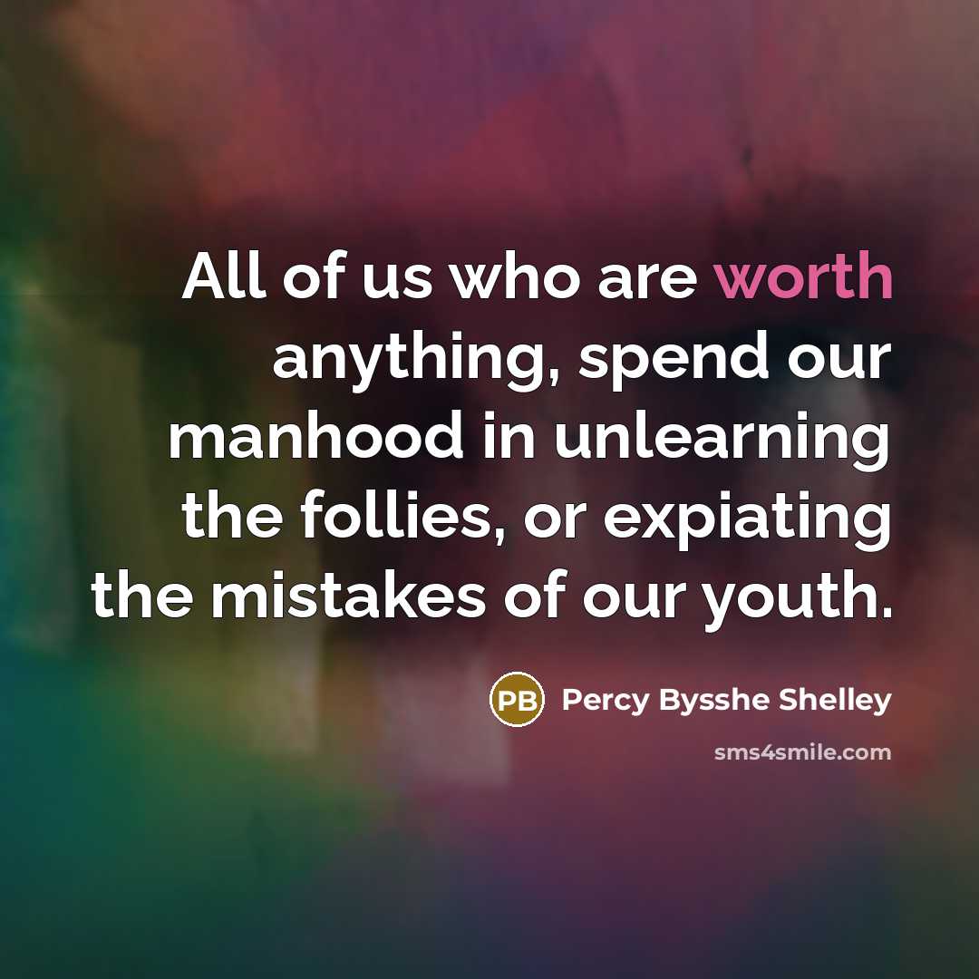 “All of us who are worth anything, spend our manhood in unlearning the follies, or expiating the mistakes of our youth.” quote by Percy Bysshe Shelley