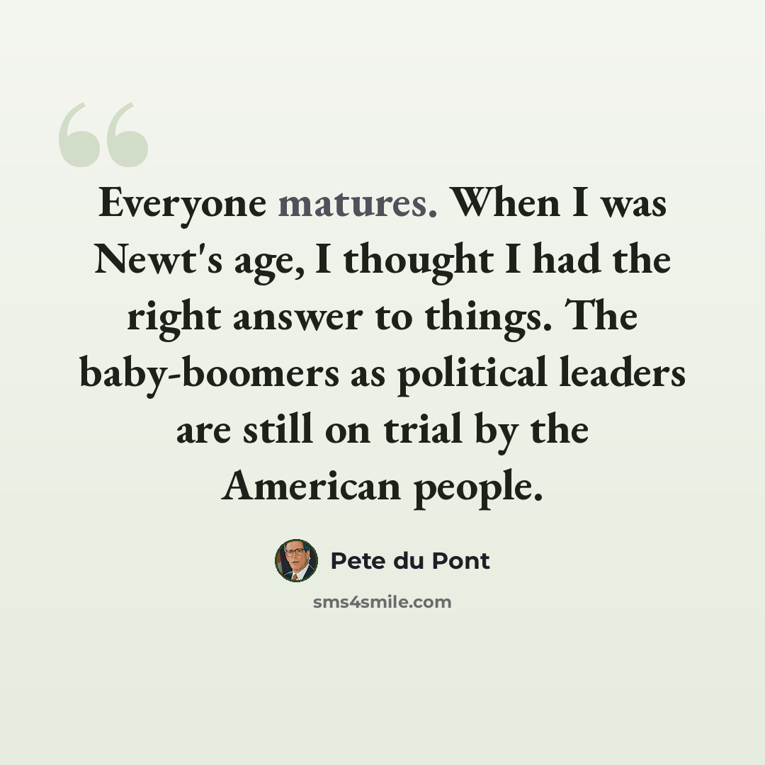 “Everyone matures. When I was Newt's age, I thought I had the right answer to things. The baby-boomers as political leaders are still on trial by the American people.” quote by Pete du Pont