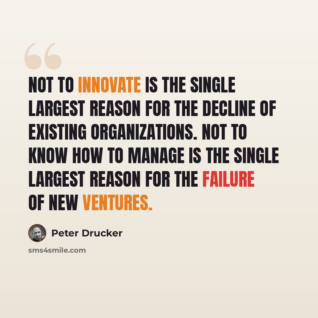 “Not to innovate is the single largest reason for the decline of existing organizations. Not to know how to manage is the single largest reason for the failure of new ventures.” quote by Peter Drucker