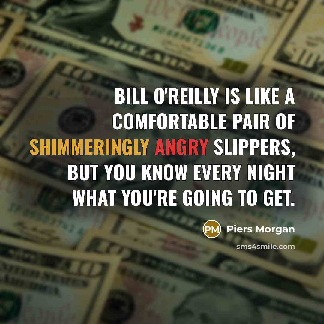 “Bill O'Reilly is like a comfortable pair of shimmeringly angry slippers, but you know every night what you're going to get.” quote by Piers Morgan