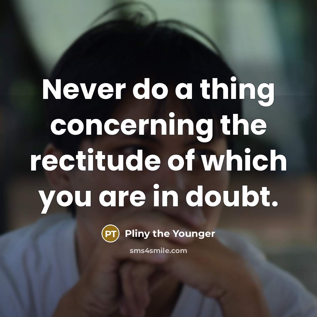“Never do a thing concerning the rectitude of which you are in doubt.” quote by Pliny the Younger