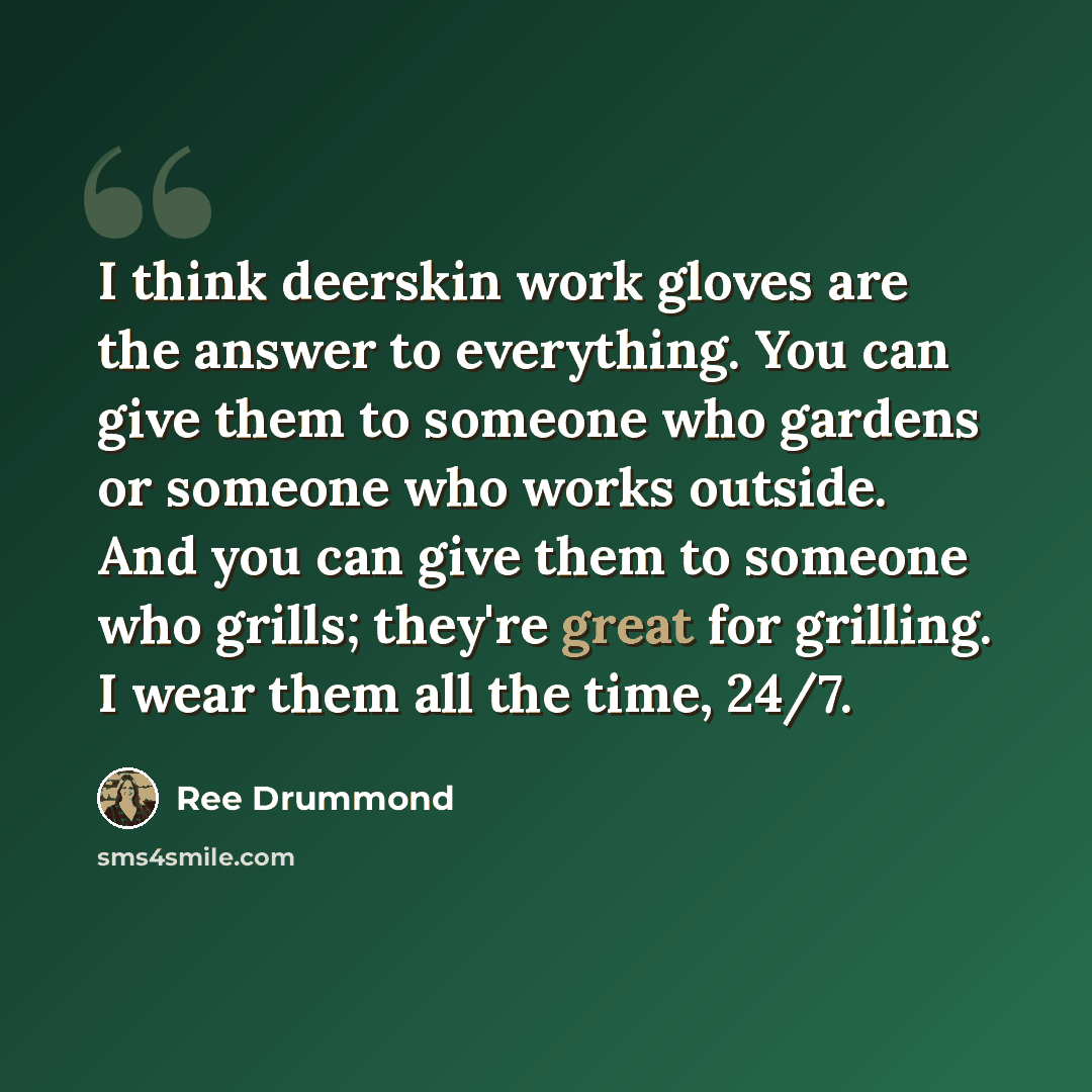 “I think deerskin work gloves are the answer to everything. You can give them to someone who gardens or someone who works outside. And you can give them to someone who grills; they're great for grilling. I wear them all the time, 24/7.” quote by Ree Drummond