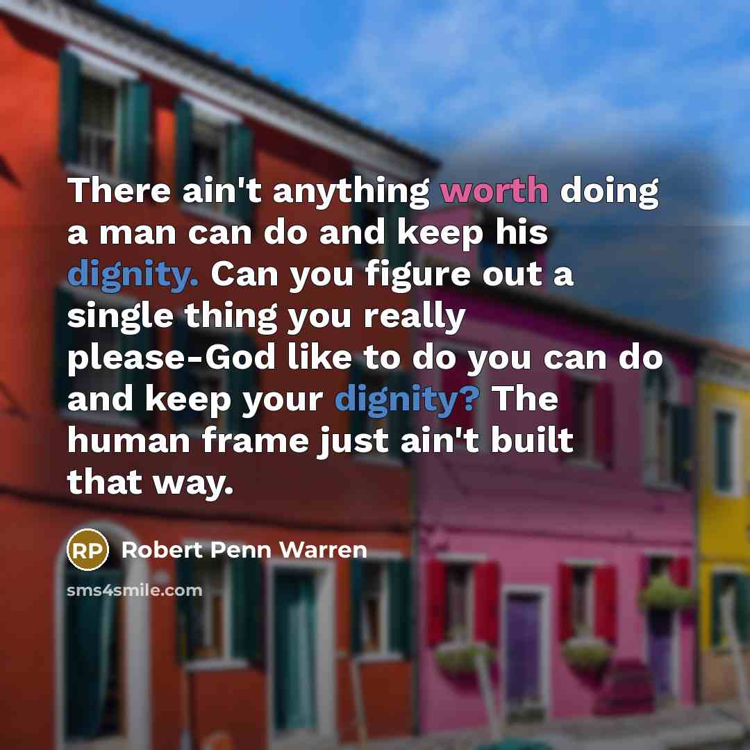 “There ain't anything worth doing a man can do and keep his dignity. Can you figure out a single thing you really please-God like to do you can do and keep your dignity? The human frame just ain't built that way.” quote by Robert Penn Warren