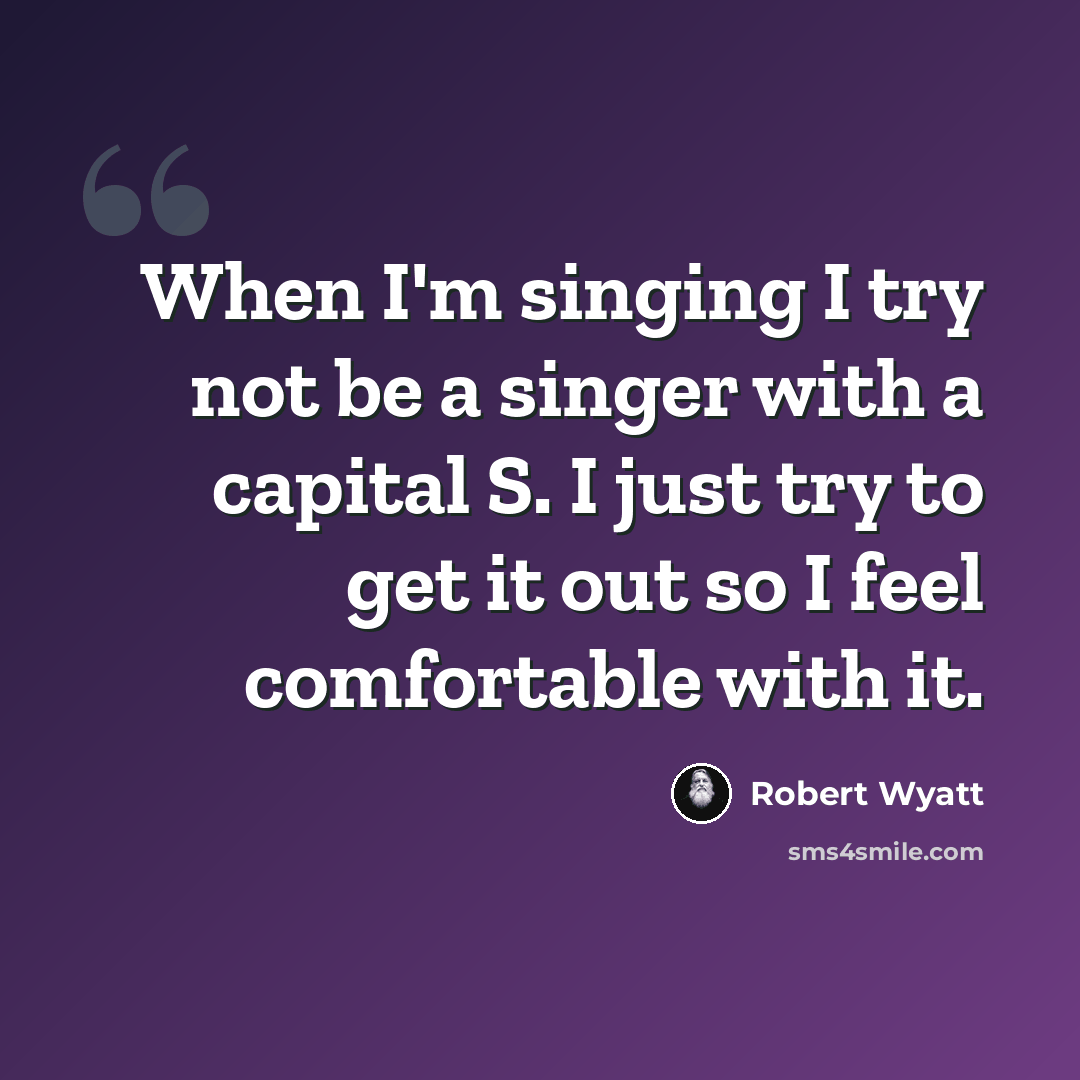“When I'm singing I try not be a singer with a capital S. I just try to get it out so I feel comfortable with it.” quote by Robert Wyatt