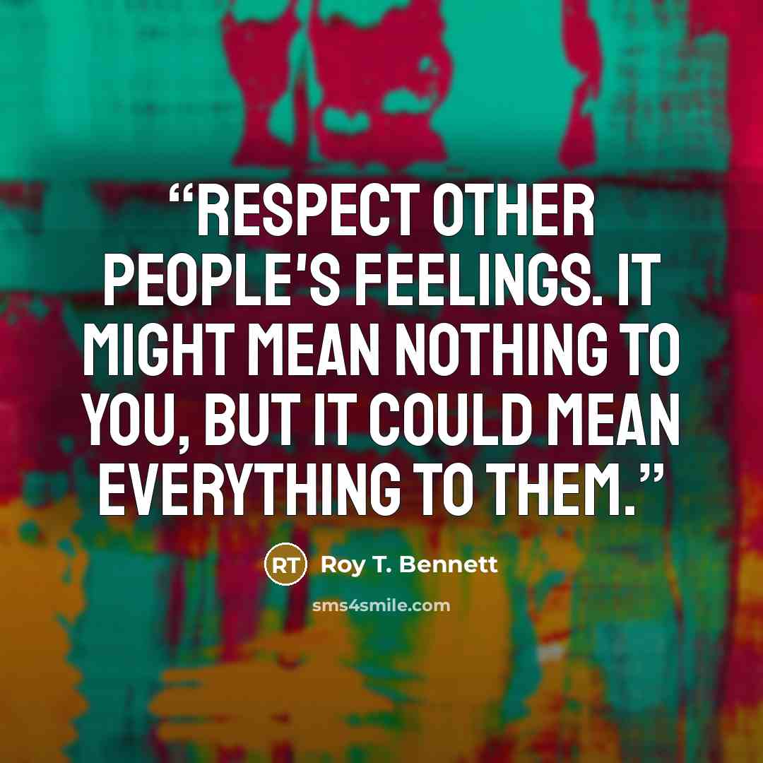 “Respect other people's feelings. It might mean nothing to you, but it could mean everything to them.” quote by Roy T. Bennett