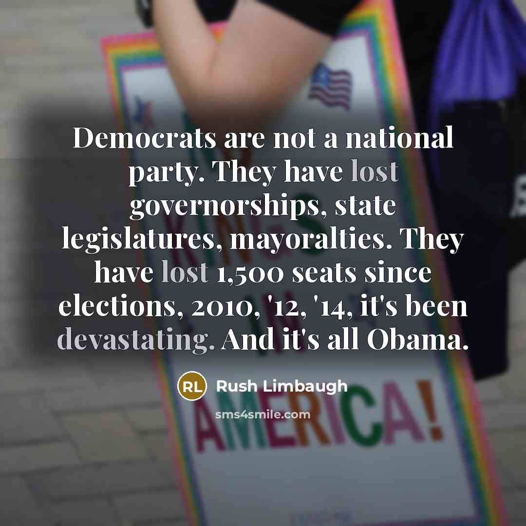 “Democrats are not a national party. They have lost governorships, state legislatures, mayoralties. They have lost 1,500 seats since elections, 2010, '12, '14, it's been devastating. And it's all Obama.” quote by Rush Limbaugh