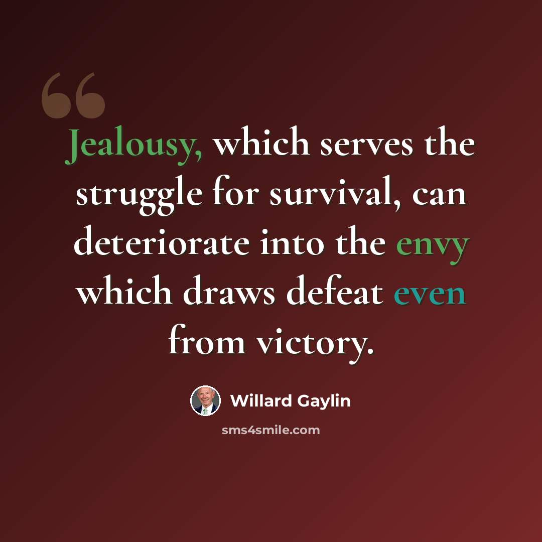 “Jealousy, which serves the struggle for survival, can deteriorate into the envy which draws defeat even from victory.” quote by Willard Gaylin