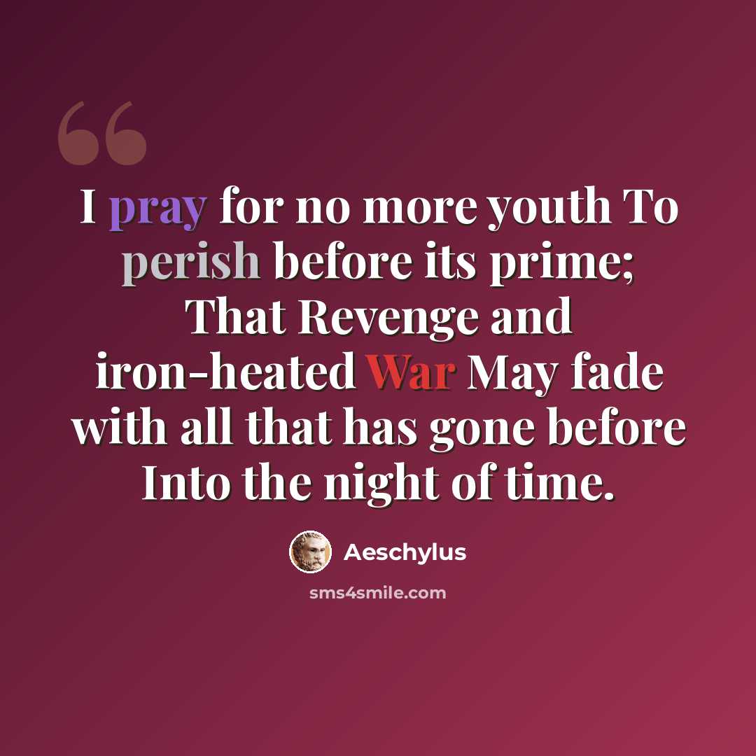 “I pray for no more youth To perish before its prime; That Revenge and iron-heated War May fade with all that has gone before Into the night of time.” quote by Aeschylus