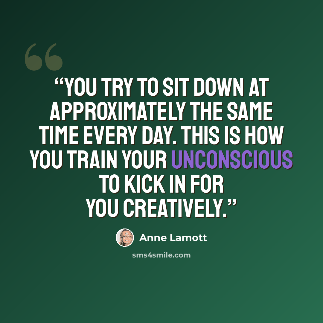“You try to sit down at approximately the same time every day. This is how you train your unconscious to kick in for you creatively.” quote by Anne Lamott
