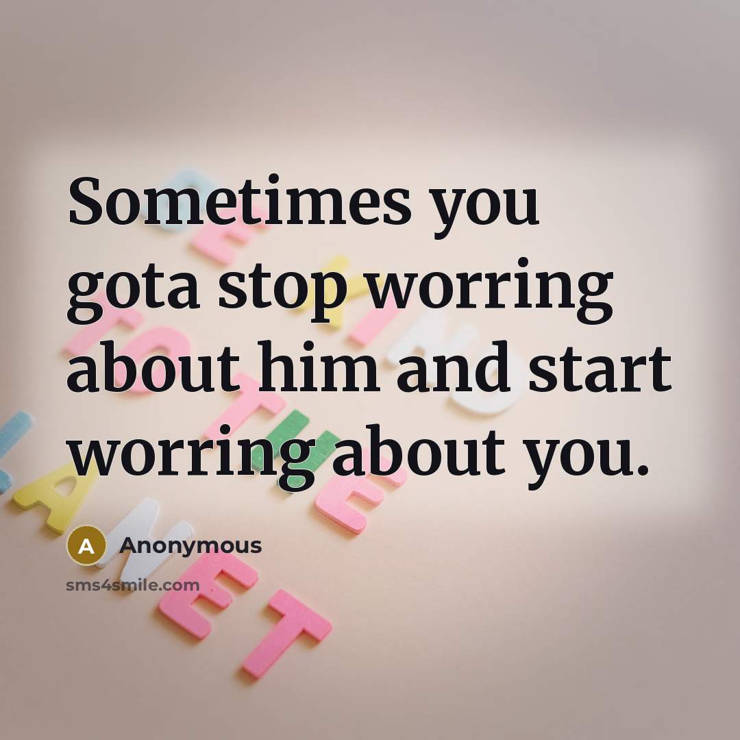 “Sometimes you gota stop worring about him and start worring about you.” quote by Anonymous