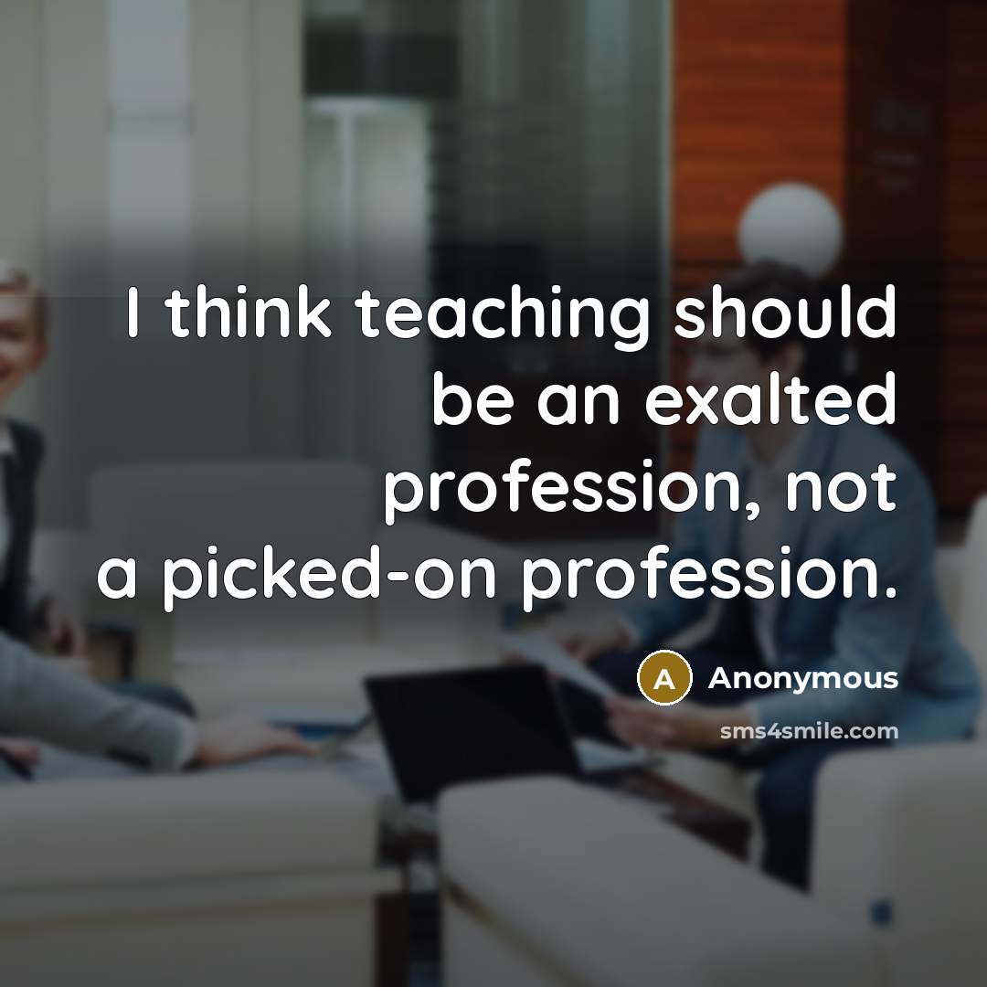 “I think teaching should be an exalted profession, not a picked-on profession.” quote by Anonymous