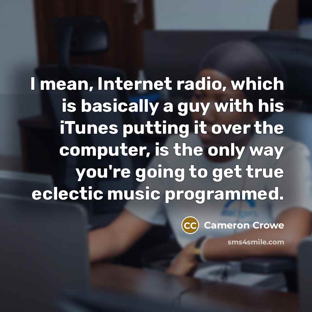 “I mean, Internet radio, which is basically a guy with his iTunes putting it over the computer, is the only way you're going to get true eclectic music programmed.” quote by Cameron Crowe