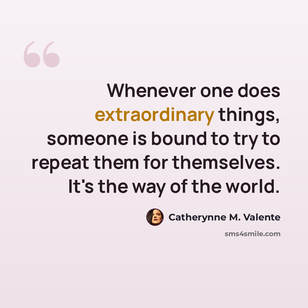 “Whenever one does extraordinary things, someone is bound to try to repeat them for themselves. It's the way of the world.” quote by Catherynne M. Valente