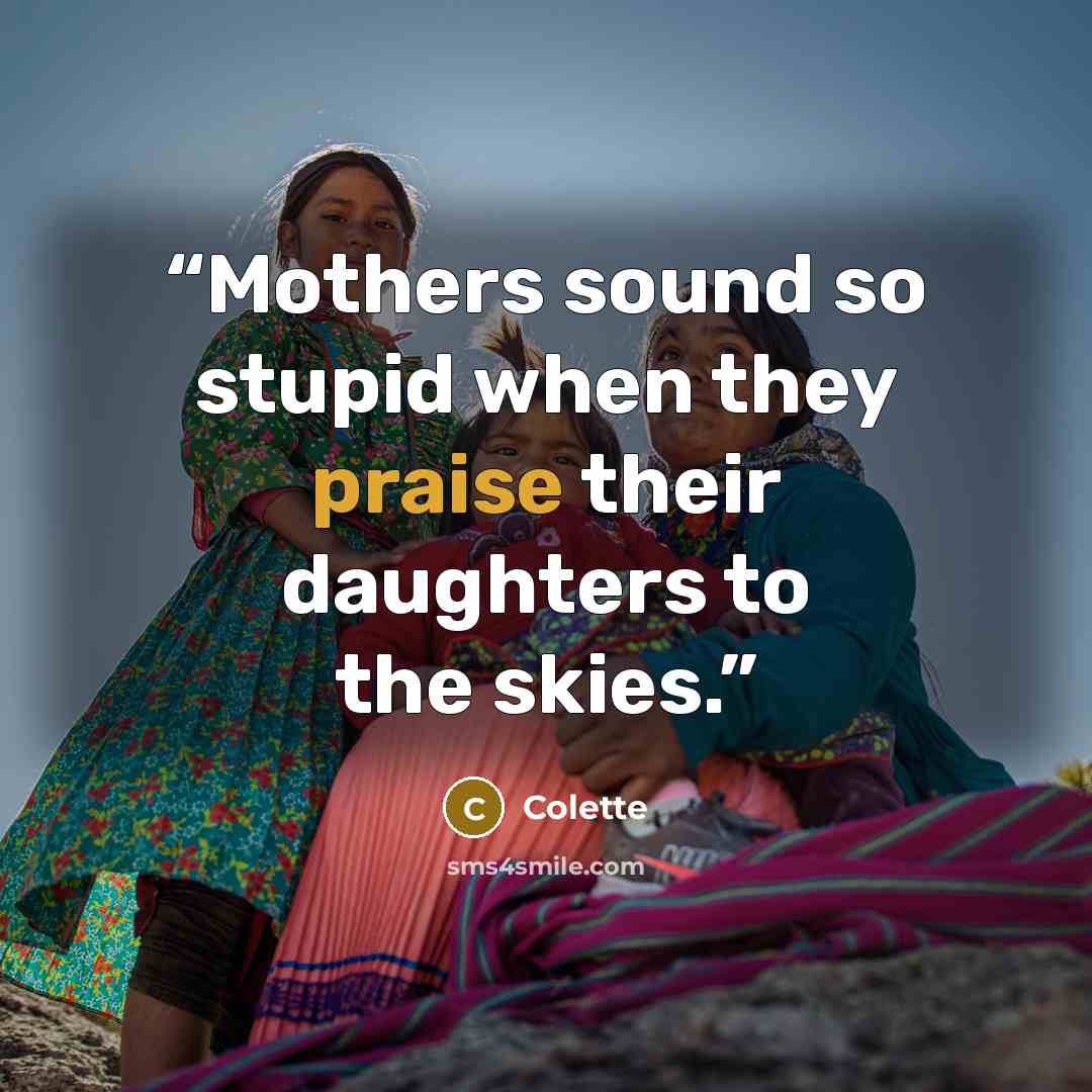 “Mothers sound so stupid when they praise their daughters to the skies.” quote by Colette