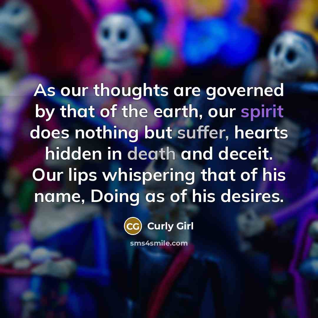 “As our thoughts are governed by that of the earth, our spirit does nothing but suffer, hearts hidden in death and deceit. Our lips whispering that of his name, Doing as of his desires.” quote by Curly Girl