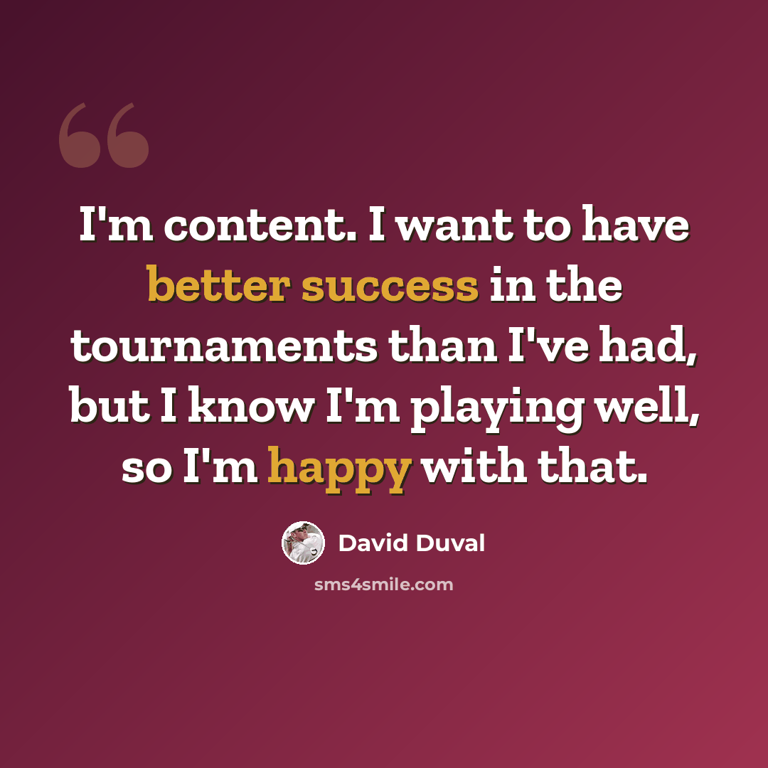 “I'm content. I want to have better success in the tournaments than I've had, but I know I'm playing well, so I'm happy with that.” quote by David Duval