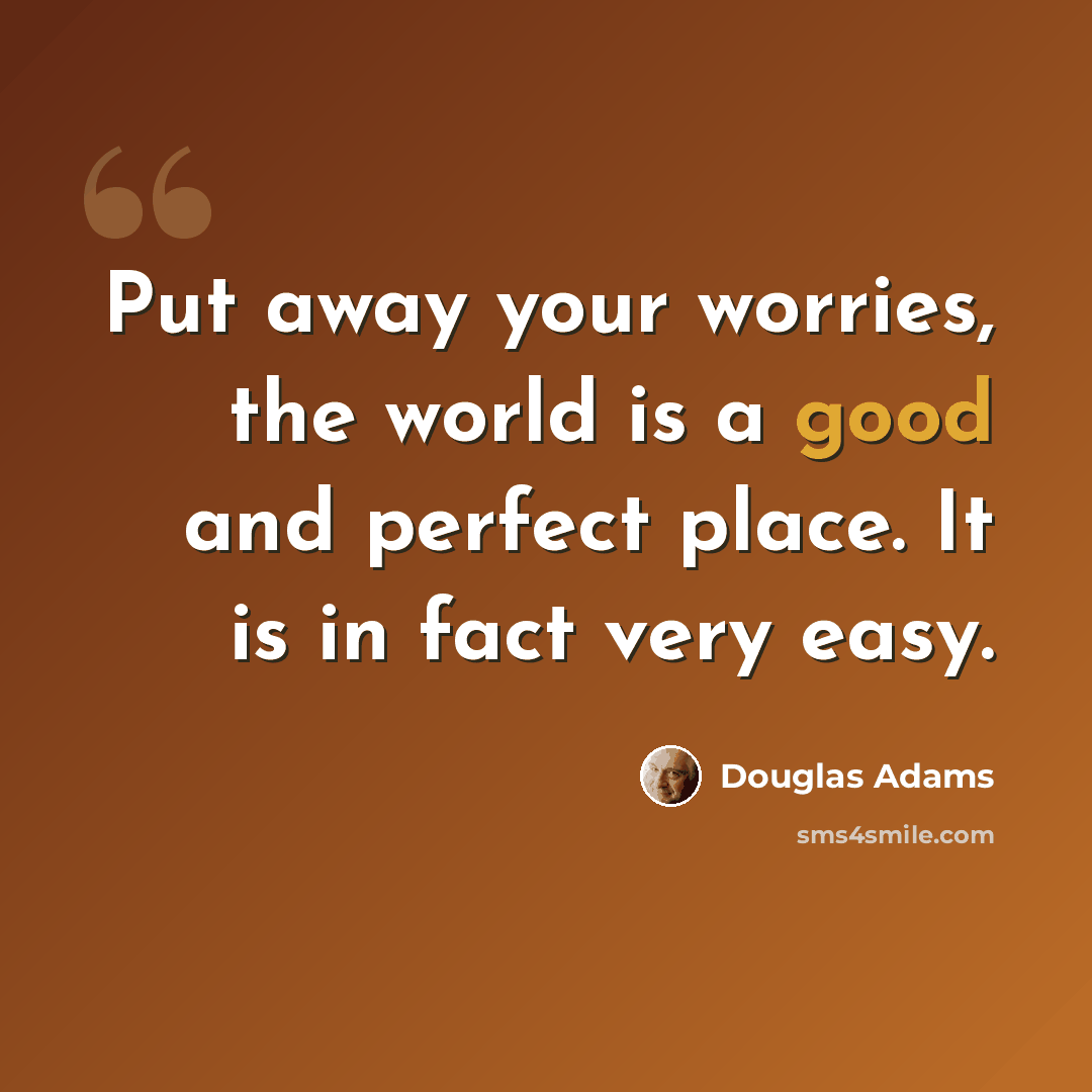 “Put away your worries, the world is a good and perfect place. It is in fact very easy.” quote by Douglas Adams