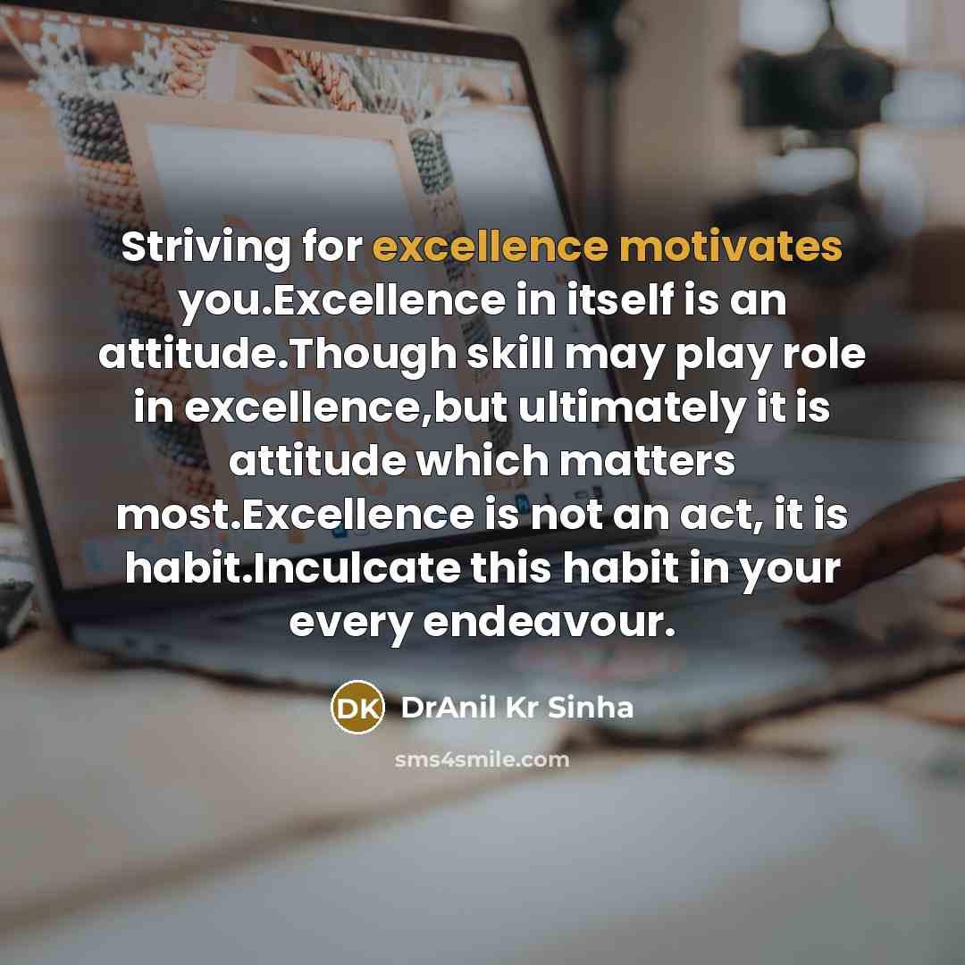 “Striving for excellence motivates you.Excellence in itself is an attitude.Though skill may play role in excellence,but ultimately it is attitude which matters most.Excellence is not an act, it is habit.Inculcate this habit in your every endeavour.” quote by DrAnil Kr Sinha