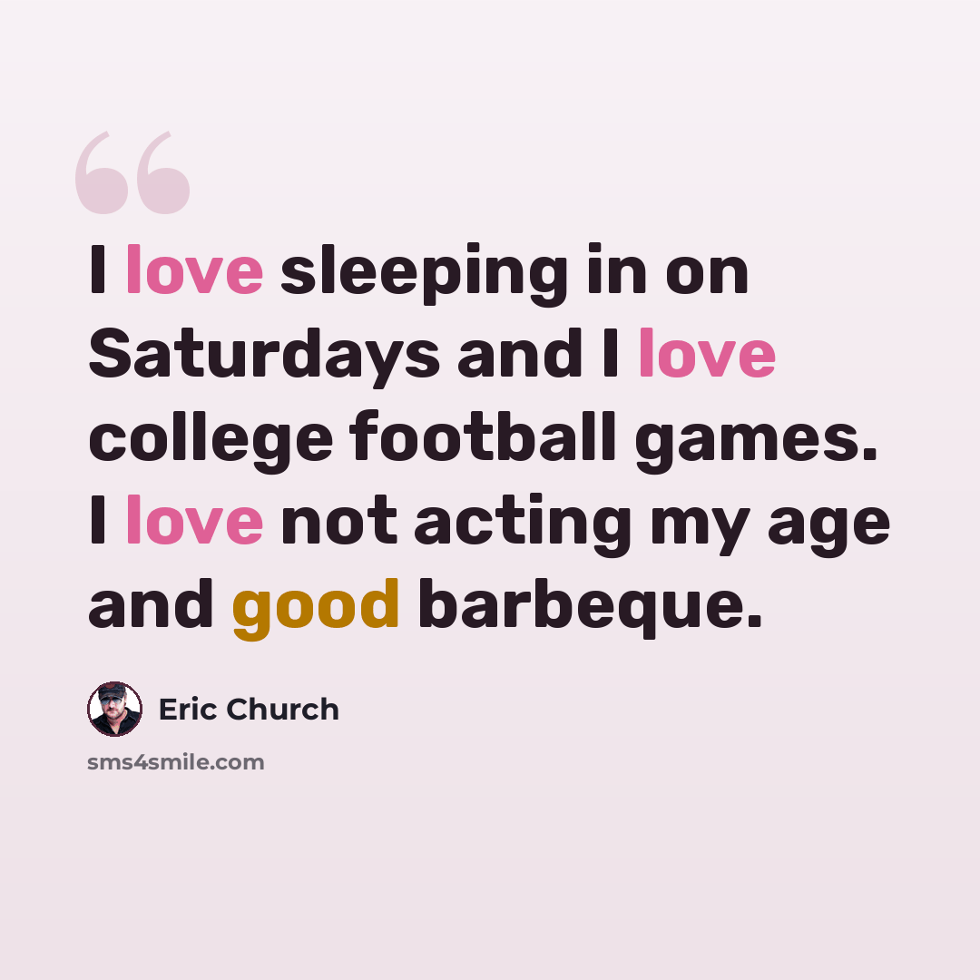 “I love sleeping in on Saturdays and I love college football games. I love not acting my age and good barbeque.” quote by Eric Church