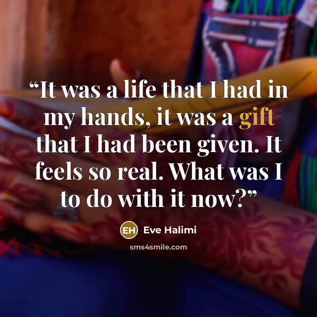 “It was a life that I had in my hands, it was a gift that I had been given. It feels so real. What was I to do with it now?” quote by Eve Halimi