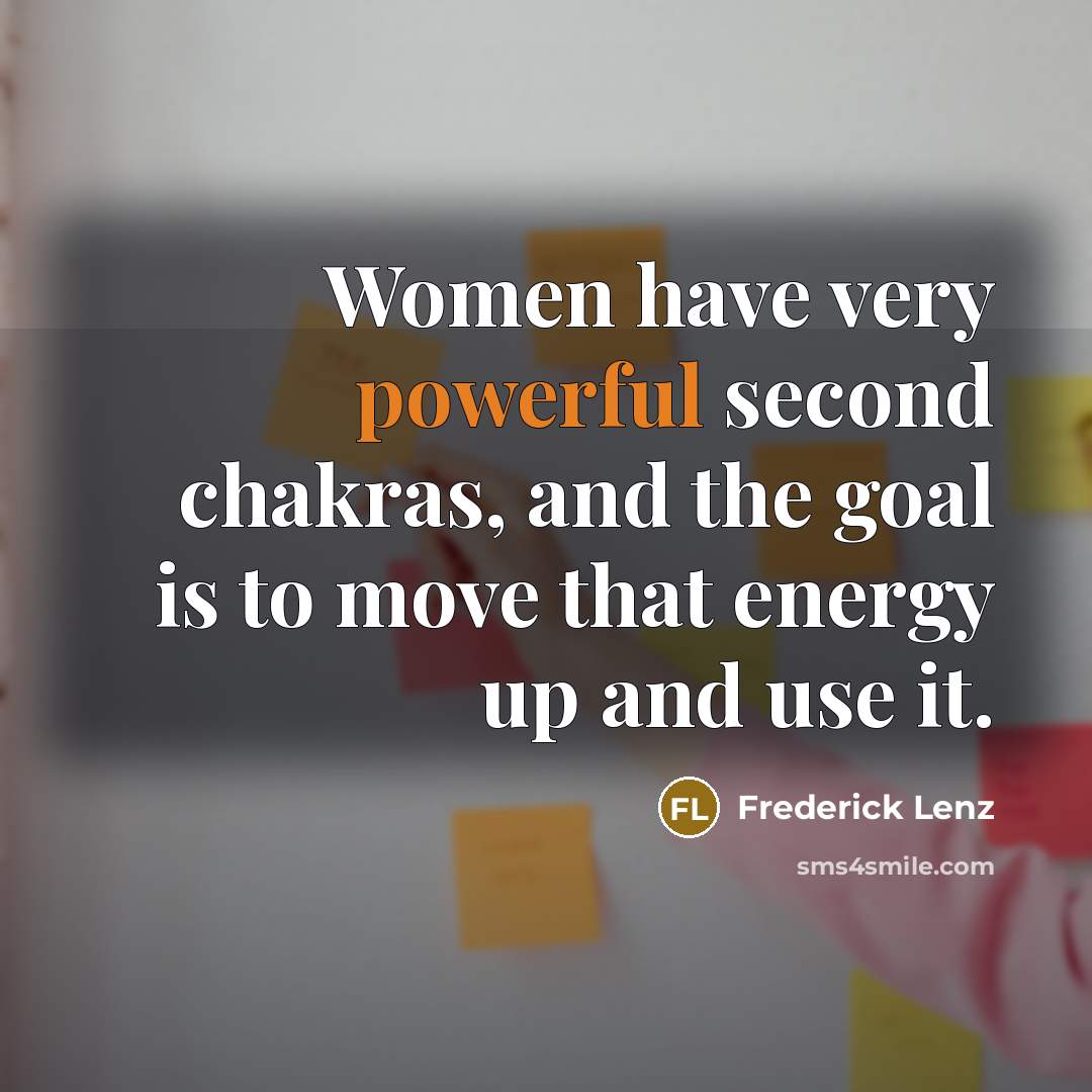 “Women have very powerful second chakras, and the goal is to move that energy up and use it.” quote by Frederick Lenz