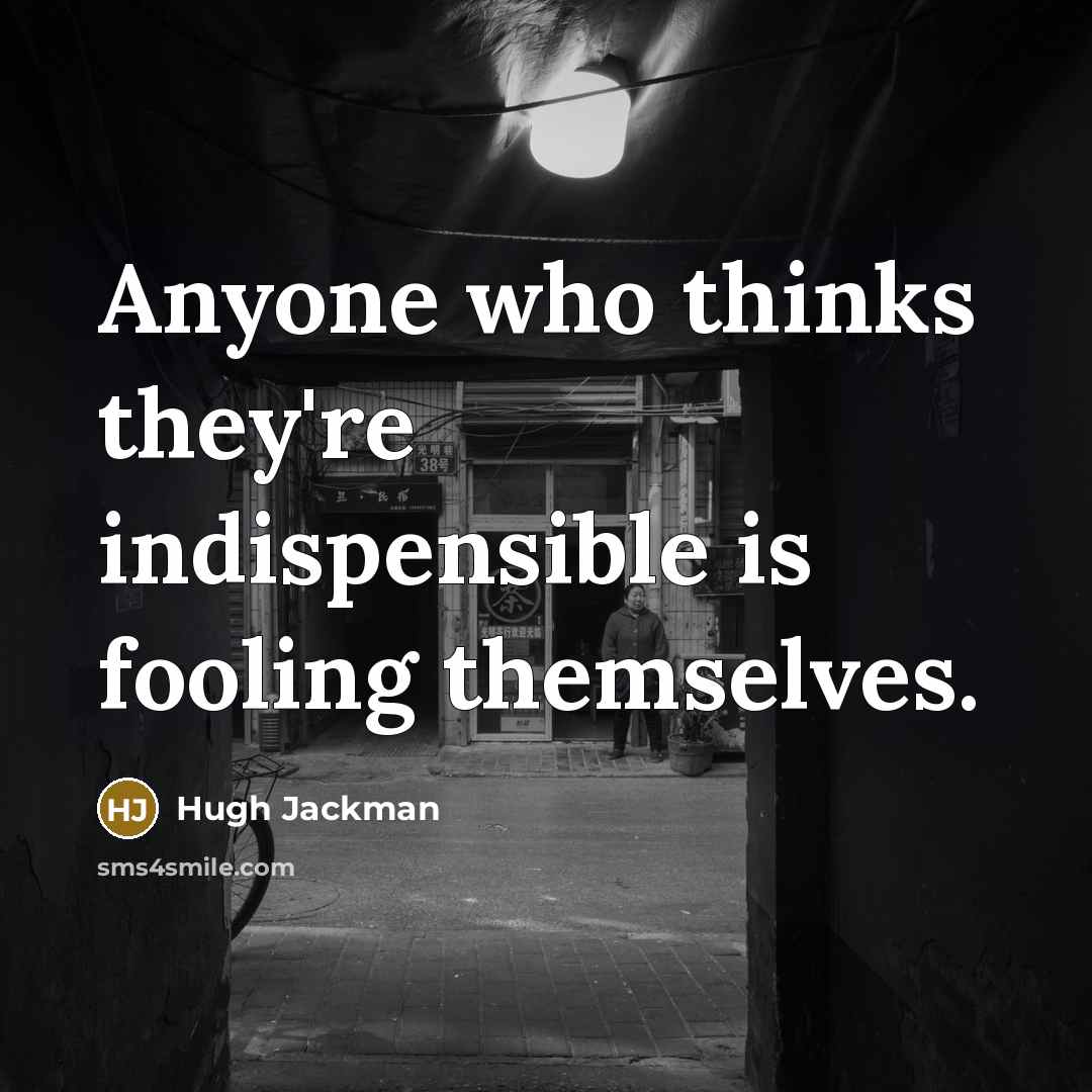 “Anyone who thinks they're indispensible is fooling themselves.” quote by Hugh Jackman